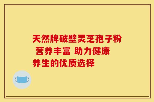 天然牌破壁灵芝孢子粉 营养丰富 助力健康养生的优质选择