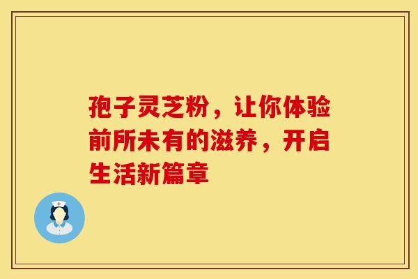 孢子灵芝粉，让你体验前所未有的滋养，开启生活新篇章