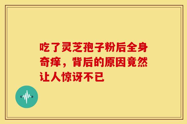 吃了灵芝孢子粉后全身奇痒，背后的原因竟然让人惊讶不已