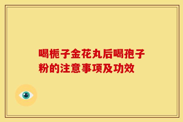 喝栀子金花丸后喝孢子粉的注意事项及功效