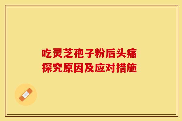 吃灵芝孢子粉后头痛 探究原因及应对措施