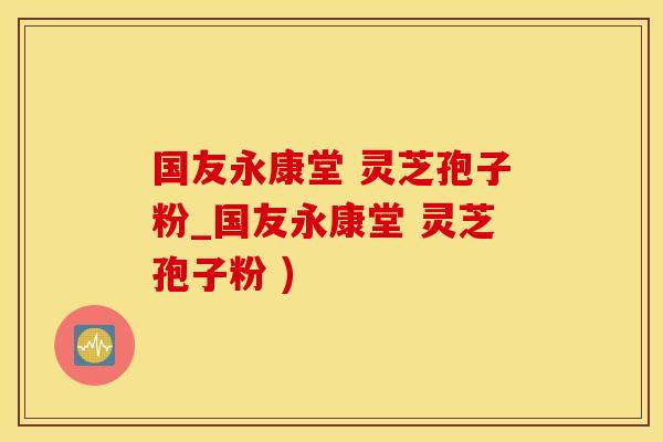 国友永康堂 灵芝孢子粉_国友永康堂 灵芝孢子粉 )