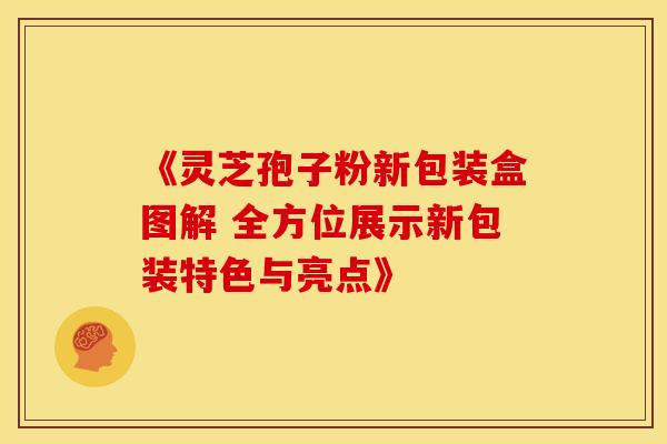 《灵芝孢子粉新包装盒图解 全方位展示新包装特色与亮点》