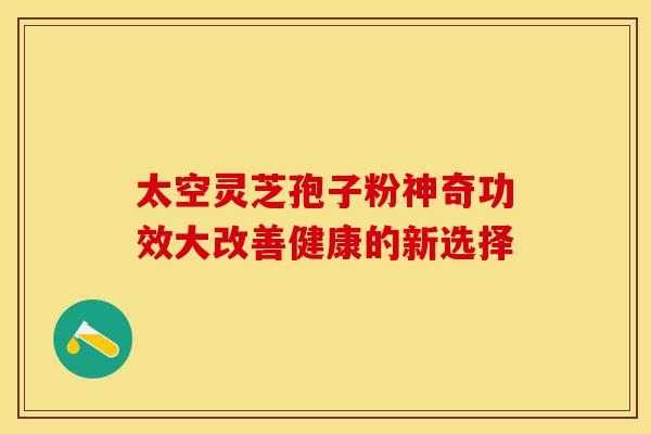 太空灵芝孢子粉神奇功效大改善健康的新选择