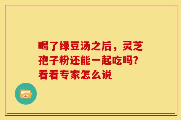 喝了绿豆汤之后，灵芝孢子粉还能一起吃吗？看看专家怎么说