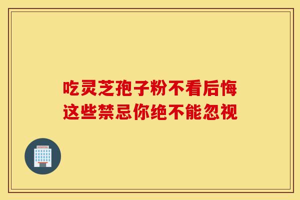 吃灵芝孢子粉不看后悔这些禁忌你绝不能忽视