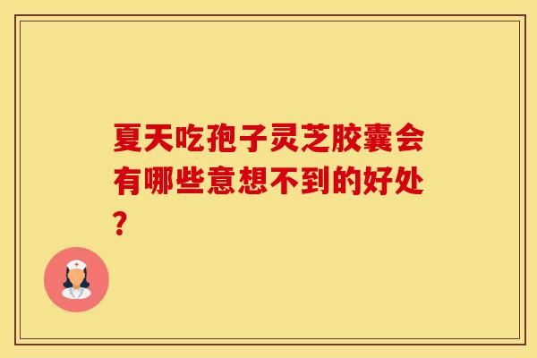 夏天吃孢子灵芝胶囊会有哪些意想不到的好处？