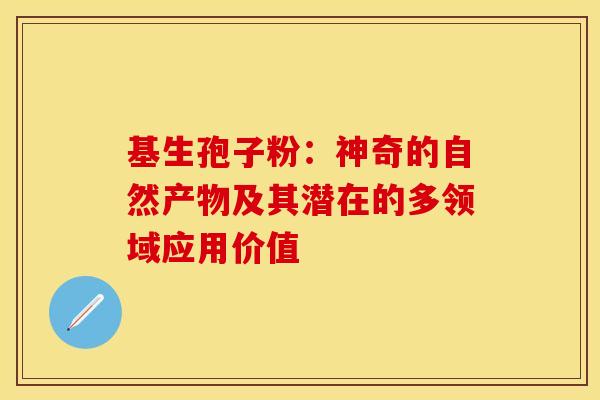 基生孢子粉：神奇的自然产物及其潜在的多领域应用价值
