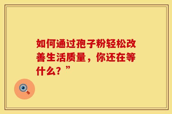 如何通过孢子粉轻松改善生活质量，你还在等什么？”
