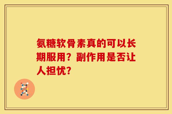 氨糖软骨素真的可以长期服用？副作用是否让人担忧？