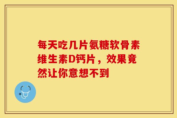 每天吃几片氨糖软骨素维生素D钙片，效果竟然让你意想不到