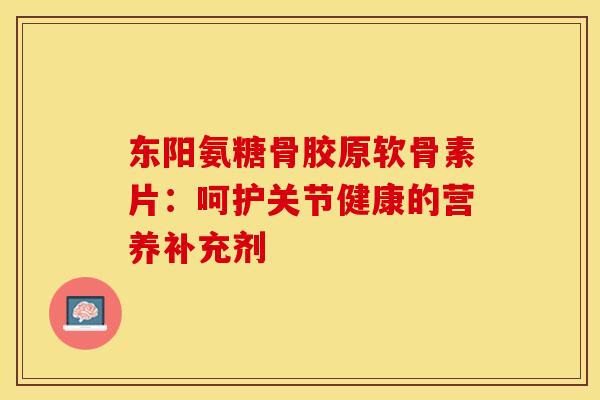 东阳氨糖骨胶原软骨素片：呵护关节健康的营养补充剂