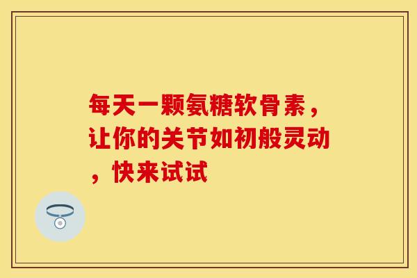 每天一颗氨糖软骨素,让你的关节如初般灵动,快来试试 每天一颗氨糖软骨素,让你的关节如初般灵动,快来试试