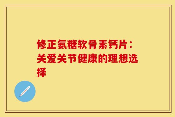 修正氨糖软骨素钙片：关爱关节健康的理想选择