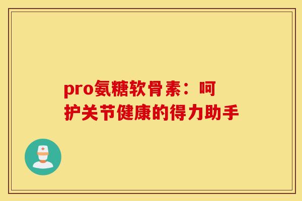 pro氨糖软骨素:呵护关节健康的得力助手 pro氨糖软骨素:呵护关节健康的得力助手