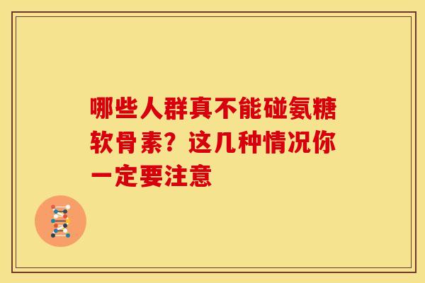 哪些人群真不能碰氨糖软骨素？这几种情况你一定要注意