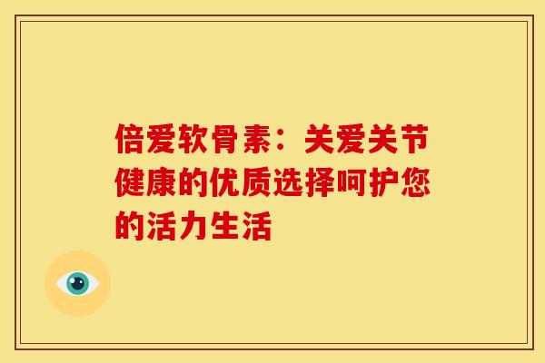 倍爱软骨素：关爱关节健康的优质选择呵护您的活力生活