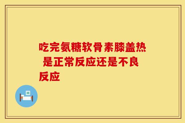 吃完氨糖软骨素膝盖热 是正常反应还是不良反应