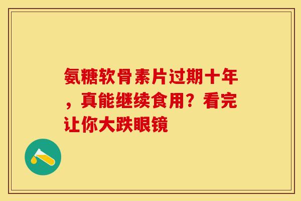 氨糖软骨素片过期十年，真能继续食用？看完让你大跌眼镜