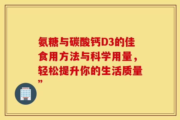 氨糖与碳酸钙D3的佳食用方法与科学用量，轻松提升你的生活质量”