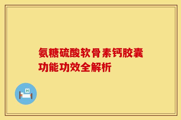 氨糖硫酸软骨素钙胶囊功能功效全解析