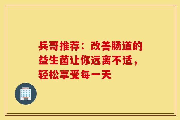 兵哥推荐：改善肠道的益生菌让你远离不适，轻松享受每一天