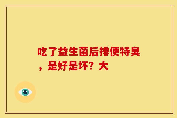 吃了益生菌后排便特臭，是好是坏？大