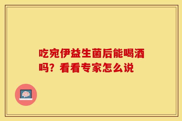 吃宛伊益生菌后能喝酒吗?看看专家怎么说 吃宛伊益生菌后能喝酒吗?看看专家怎么说