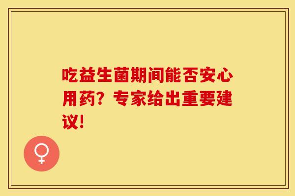 吃益生菌期间能否安心用药？专家给出重要建议!