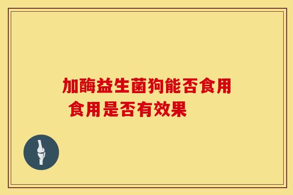加酶益生菌狗能否食用 食用是否有效果 加酶益生菌狗能否食用 食用是否有效果