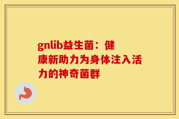 gnlib益生菌：健康新助力为身体注入活力的神奇菌群