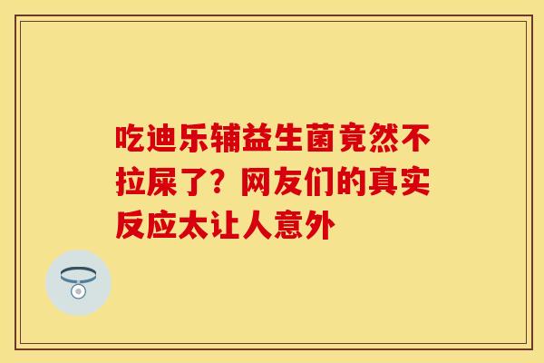 吃迪乐辅益生菌竟然不拉屎了?网友们的真实反应太让人意外 吃迪乐辅益生菌竟然不拉屎了?网友们的真实反应太让人意外