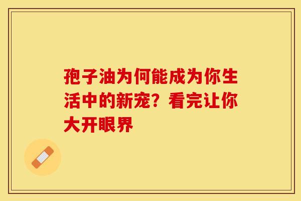 孢子油为何能成为你生活中的新宠？看完让你大开眼界