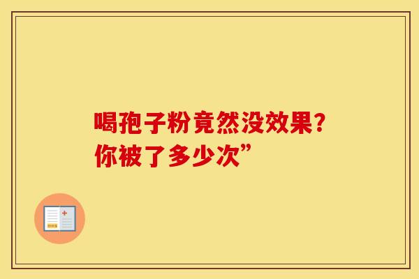 喝孢子粉竟然没效果？你被了多少次”