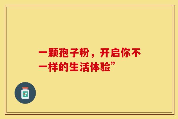 一颗孢子粉,开启你不一样的生活体验” 一颗孢子粉,开启你不一样的生活体验”