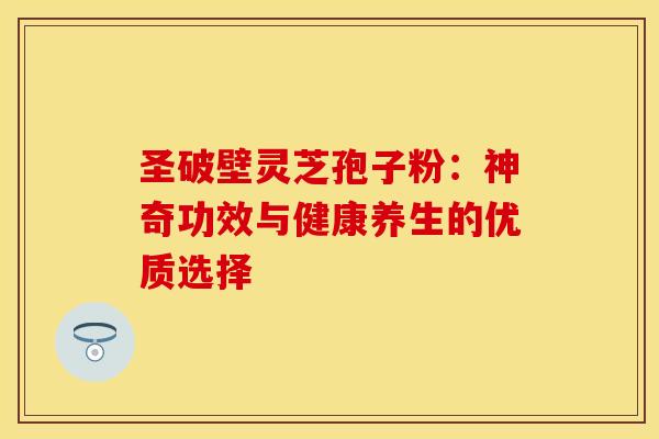 圣破壁灵芝孢子粉：神奇功效与健康养生的优质选择
