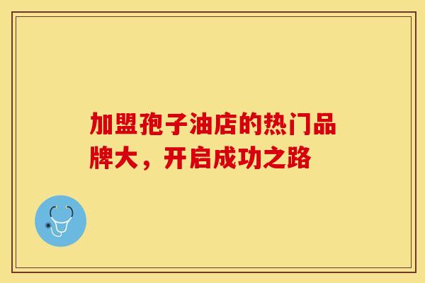 加盟孢子油店的热门品牌大，开启成功之路