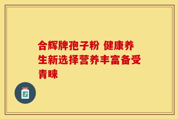 合辉牌孢子粉 健康养生新选择营养丰富备受青睐