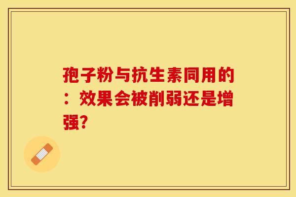 孢子粉与抗生素同用的：效果会被削弱还是增强？