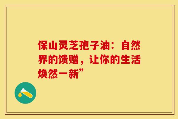 保山灵芝孢子油：自然界的馈赠，让你的生活焕然一新”