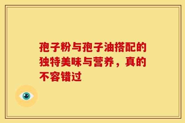 孢子粉与孢子油搭配的独特美味与营养，真的不容错过