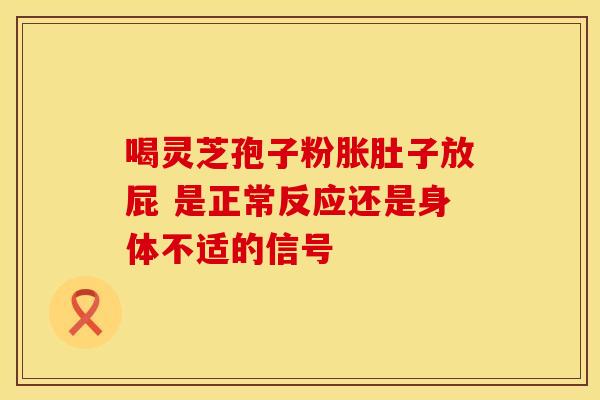 喝灵芝孢子粉胀肚子放屁 是正常反应还是身体不适的信号