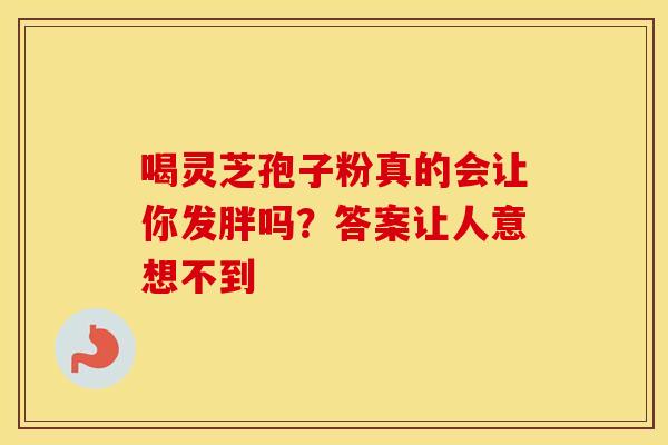 喝灵芝孢子粉真的会让你发胖吗？答案让人意想不到