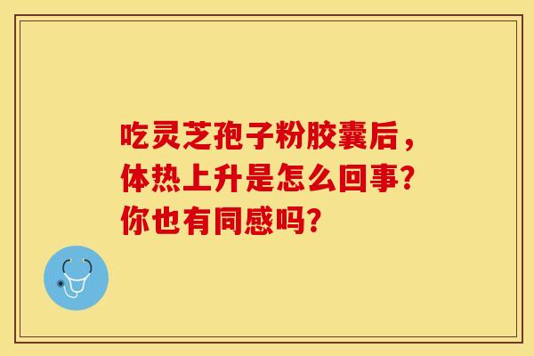 吃灵芝孢子粉胶囊后，体热上升是怎么回事？你也有同感吗？