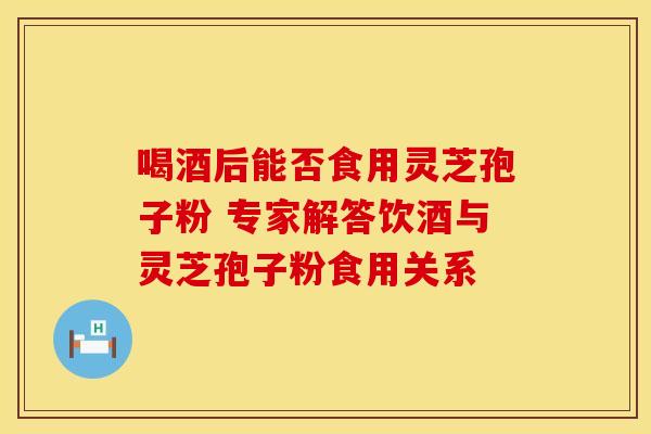 喝酒后能否食用灵芝孢子粉 专家解答饮酒与灵芝孢子粉食用关系