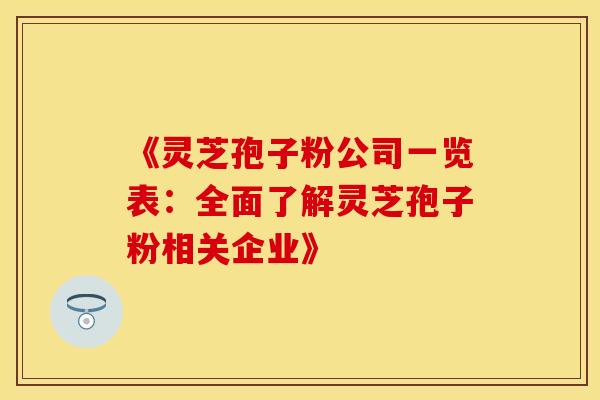 《灵芝孢子粉公司一览表：全面了解灵芝孢子粉相关企业》