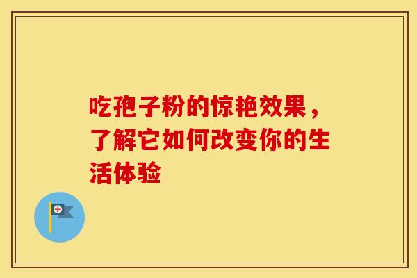 吃孢子粉的惊艳效果,了解它如何改变你的生活体验 吃孢子粉的惊艳效果,了解它如何改变你的生活体验