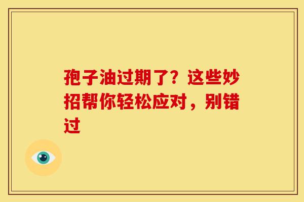 孢子油过期了？这些妙招帮你轻松应对，别错过
