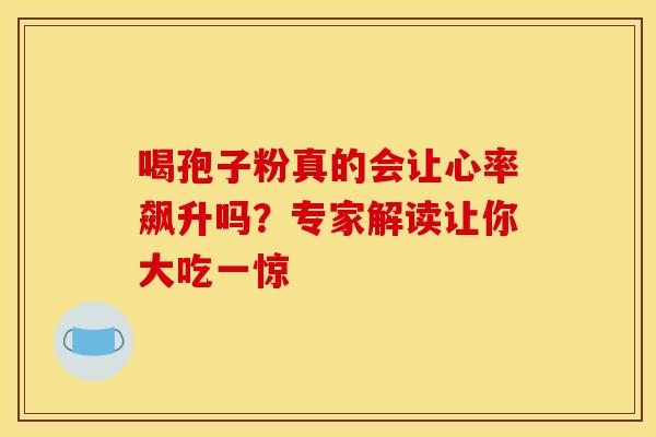 喝孢子粉真的会让心率飙升吗？专家解读让你大吃一惊