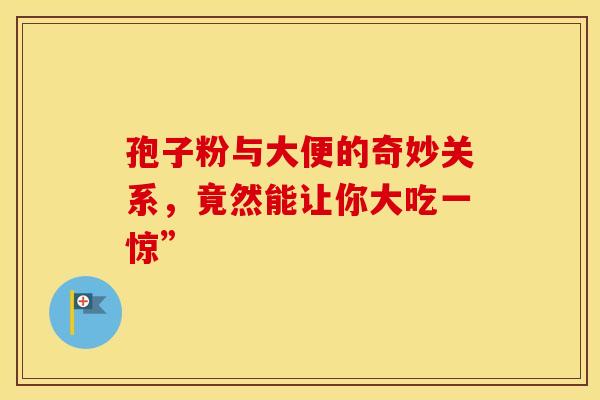 孢子粉与大便的奇妙关系,竟然能让你大吃一惊” 孢子粉与大便的奇妙关系,竟然能让你大吃一惊”